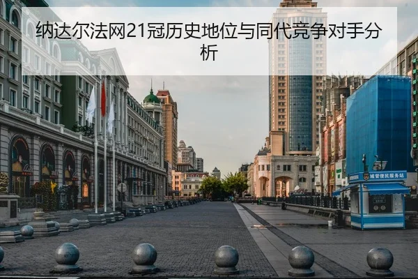 纳达尔法网21冠历史地位与同代竞争对手分析